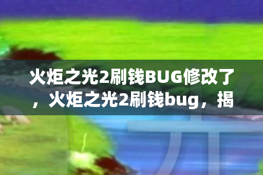 火炬之光2刷钱BUG修改了，火炬之光2刷钱bug，揭秘与应对