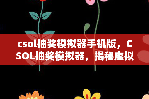 csol抽奖模拟器手机版，CSOL抽奖模拟器，揭秘虚拟抽奖背后的概率与心理