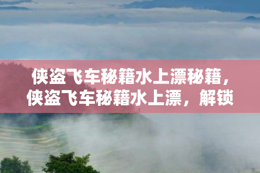 侠盗飞车秘籍水上漂秘籍，侠盗飞车秘籍水上漂，解锁终极驾驶技巧