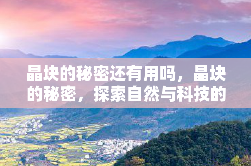 晶块的秘密还有用吗，晶块的秘密，探索自然与科技的奇妙交汇