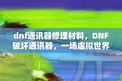 dnf通讯器修理材料，DNF破坏通讯器，一场虚拟世界的阴谋与揭秘