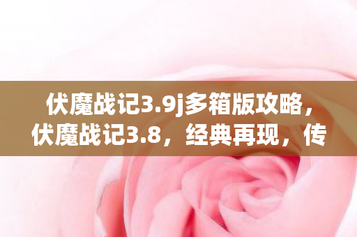 伏魔战记3.9j多箱版攻略，伏魔战记3.8，经典再现，传奇续写