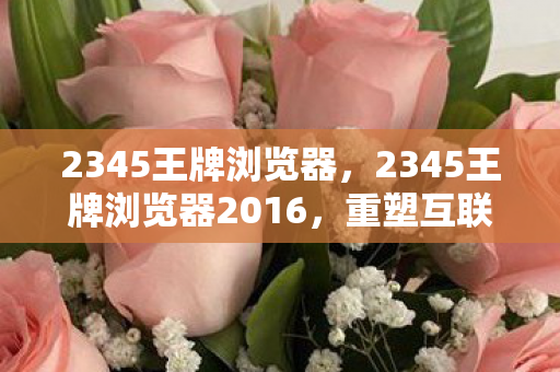 2345王牌浏览器，2345王牌浏览器2016，重塑互联网浏览体验