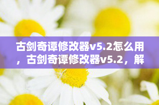 古剑奇谭修改器v5.2怎么用，古剑奇谭修改器v5.2，解锁游戏新境界的必备神器