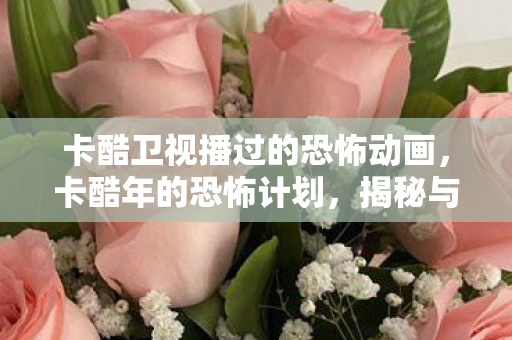 卡酷卫视播过的恐怖动画，卡酷年的恐怖计划，揭秘与反思