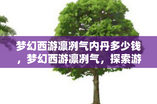 梦幻西游凛冽气内丹多少钱,梦幻西游凛冽气,探索游戏中的冷峻美学与战斗激情 梦幻西游凛冽气内丹多少钱,梦幻西游凛冽气,探索游戏中的冷峻美学与战斗激情