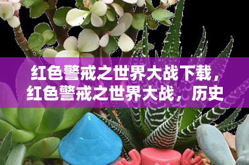 红色警戒之世界大战下载,红色警戒之世界大战,历史的回响与现实的启示 红色警戒之世界大战下载,红色警戒之世界大战,历史的回响与现实的启示