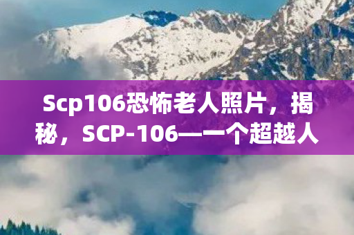 Scp106恐怖老人照片，揭秘，SCP-106—一个超越人类理解的神秘存在