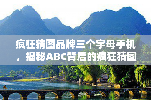 疯狂猜图品牌三个字母手机，揭秘ABC背后的疯狂猜图品牌