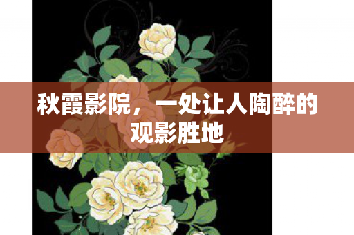 秋霞影院,一处让人陶醉的观影胜地 秋霞影院,一处让人陶醉的观影胜地