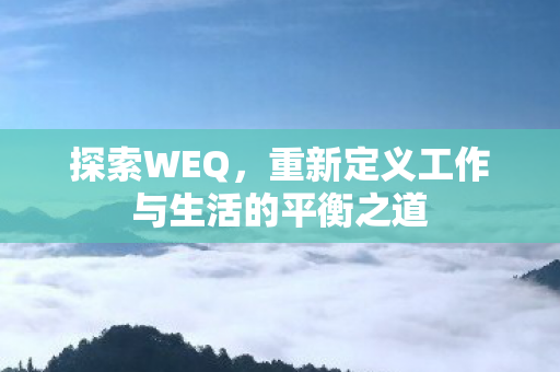 探索WEQ,重新定义工作与生活的平衡之道 探索WEQ,重新定义工作与生活的平衡之道