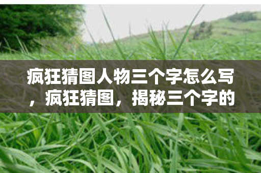 疯狂猜图人物三个字怎么写,疯狂猜图,揭秘三个字的神秘人物 疯狂猜图人物三个字怎么写,疯狂猜图,揭秘三个字的神秘人物