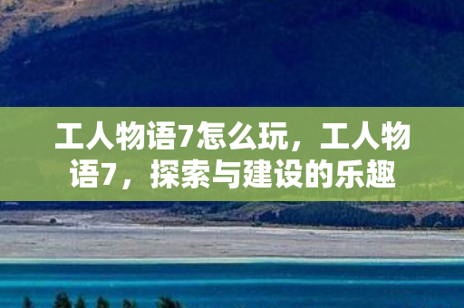 工人物语7怎么玩，工人物语7，探索与建设的乐趣