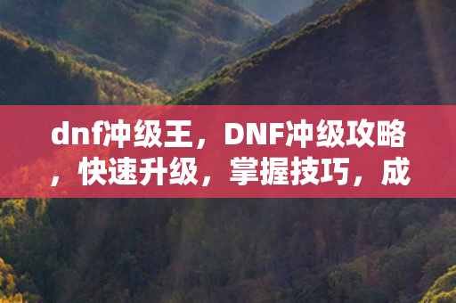 dnf冲级王，DNF冲级攻略，快速升级，掌握技巧，成为强者！
