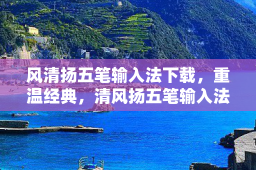 风清扬五笔输入法下载，重温经典，清风扬五笔输入法下载与安装指南