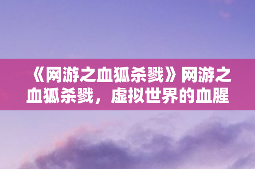 《网游之血狐杀戮》网游之血狐杀戮，虚拟世界的血腥冒险