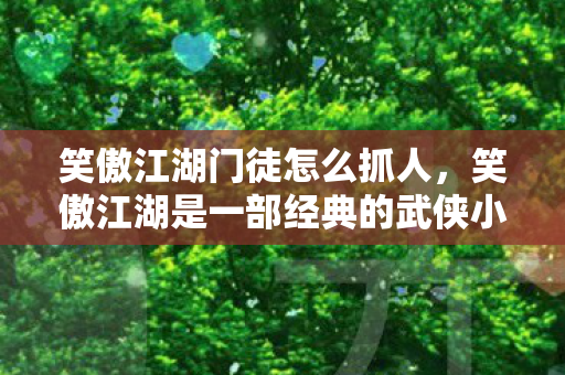 笑傲江湖门徒怎么抓人，笑傲江湖是一部经典的武侠小说，其中门徒的抓捕是一个重要的情节。以下是一些关于如何抓捕笑傲江湖中的门徒的建议