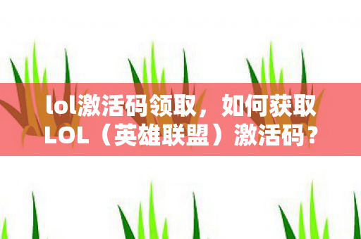lol激活码领取，如何获取LOL（英雄联盟）激活码？
