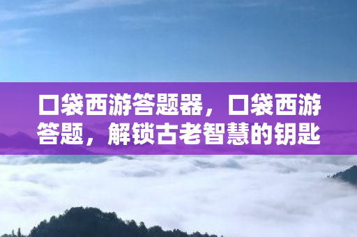 口袋西游答题器，口袋西游答题，解锁古老智慧的钥匙