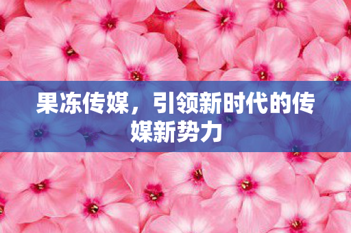 果冻传媒，引领新时代的传媒新势力