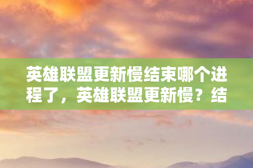 英雄联盟更新慢结束哪个进程了,英雄联盟更新慢?结束这些进程提升速度! 英雄联盟更新慢结束哪个进程了,英雄联盟更新慢?结束这些进程提升速度!