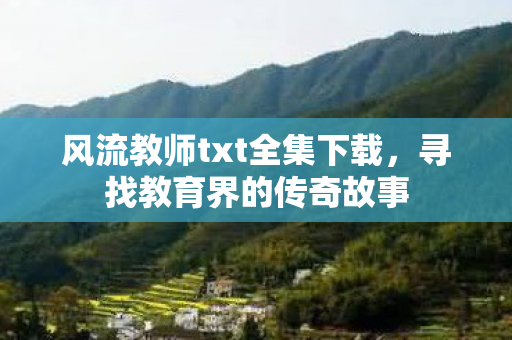 风流教师txt全集下载，寻找教育界的传奇故事