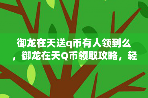 御龙在天送q币有人领到么，御龙在天Q币领取攻略，轻松获取，畅享游戏！