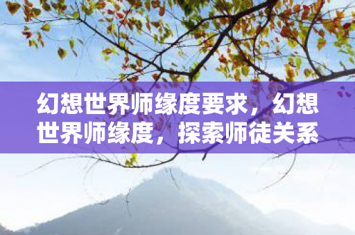 幻想世界师缘度要求,幻想世界师缘度,探索师徒关系的奥秘 幻想世界师缘度要求,幻想世界师缘度,探索师徒关系的奥秘