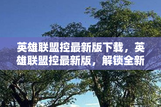 英雄联盟控最新版下载,英雄联盟控最新版,解锁全新游戏体验 英雄联盟控最新版下载,英雄联盟控最新版,解锁全新游戏体验