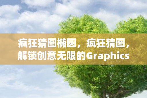 疯狂猜图椭圆，疯狂猜图，解锁创意无限的Graphics世界