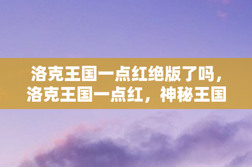 洛克王国一点红绝版了吗，洛克王国一点红，神秘王国的传奇色彩