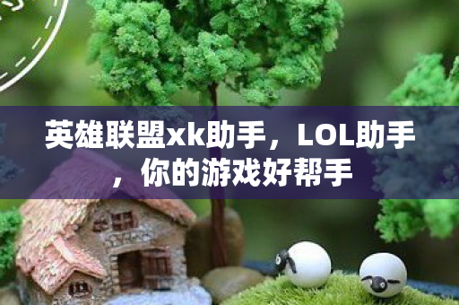 英雄联盟xk助手，LOL助手，你的游戏好帮手