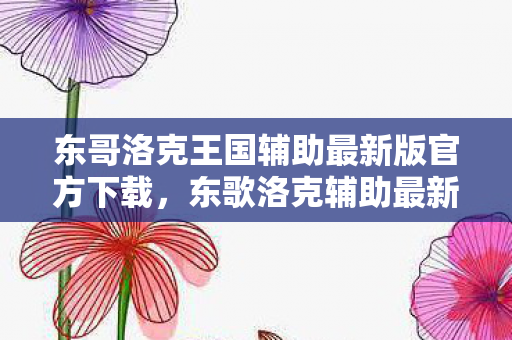 东哥洛克王国辅助最新版官方下载，东歌洛克辅助最新版，解锁游戏新境界的必备神器