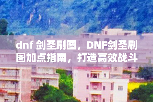 dnf 剑圣刷图，DNF剑圣刷图加点指南，打造高效战斗体验