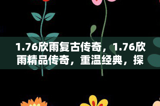 1.76欣雨复古传奇，1.76欣雨精品传奇，重温经典，探索传奇世界的魅力