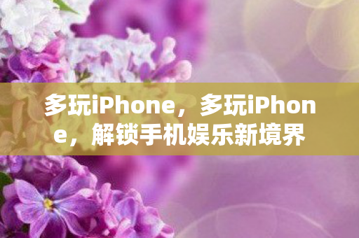 多玩iPhone，多玩iPhone，解锁手机娱乐新境界