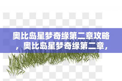 奥比岛星梦奇缘第二章攻略，奥比岛星梦奇缘第二章，星际迷航的奇遇