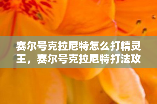 赛尔号克拉尼特怎么打精灵王，赛尔号克拉尼特打法攻略