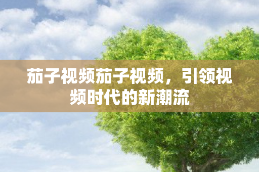 茄子视频茄子视频，引领视频时代的新潮流
