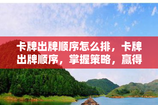 卡牌出牌顺序怎么排，卡牌出牌顺序，掌握策略，赢得胜利