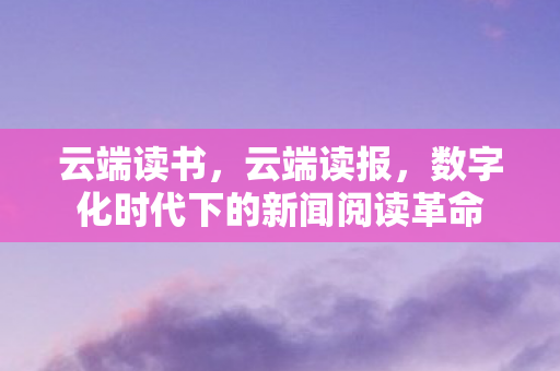 云端读书，云端读报，数字化时代下的新闻阅读革命