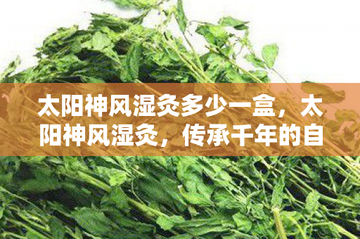 太阳神风湿灸多少一盒，太阳神风湿灸，传承千年的自然疗法