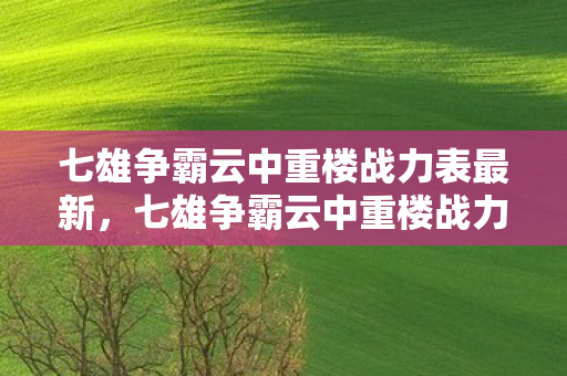 七雄争霸云中重楼战力表最新，七雄争霸云中重楼战力表，解锁你的战斗潜能