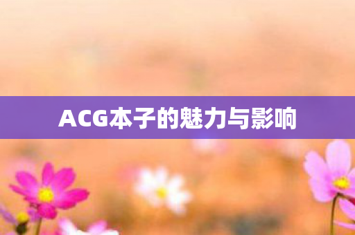ACG本子的魅力与影响 ACG本子的魅力与影响