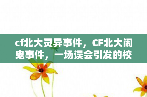 cf北大灵异事件，CF北大闹鬼事件，一场误会引发的校园传说