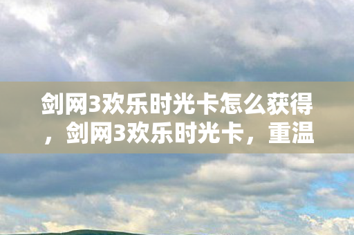 剑网3欢乐时光卡怎么获得，剑网3欢乐时光卡，重温经典，共享欢乐