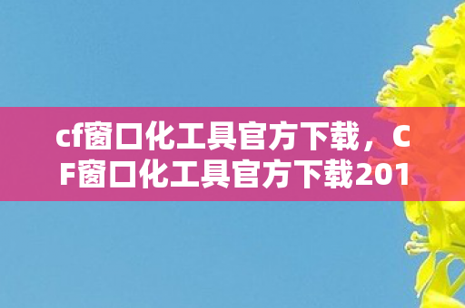 cf窗口化工具官方下载,CF窗口化工具官方下载2013,提升游戏效率与体验 cf窗口化工具官方下载,CF窗口化工具官方下载2013,提升游戏效率与体验