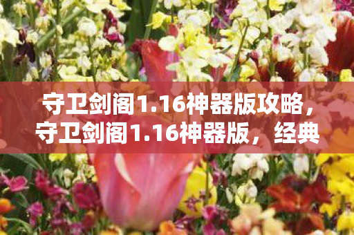 守卫剑阁1.16神器版攻略，守卫剑阁1.16神器版，经典再现，神器加持，重温传奇之旅