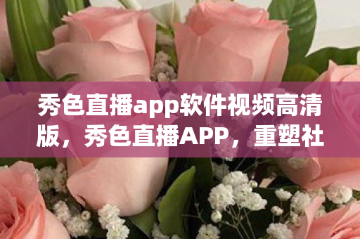 秀色直播app软件视频高清版，秀色直播APP，重塑社交新体验