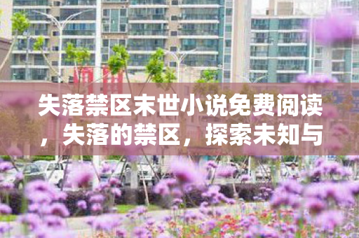 失落禁区末世小说免费阅读，失落的禁区，探索未知与遗忘的角落